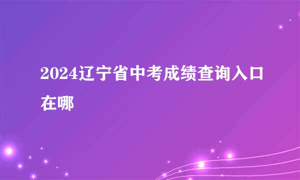 2024辽宁省中考成绩查询入口在哪