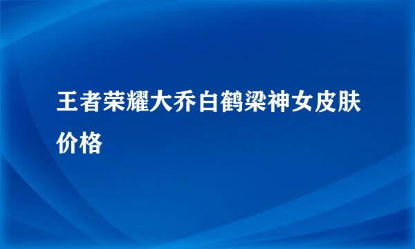 王者荣耀大乔白鹤梁神女皮肤价格