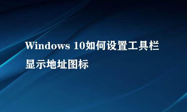 Windows 10如何设置工具栏显示地址图标