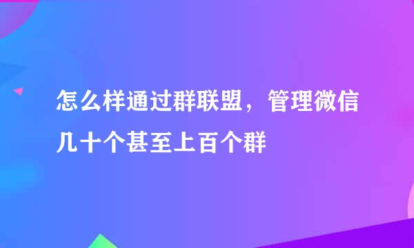 怎么样通过群联盟，管理微信几十个甚至上百个群