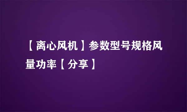 【离心风机】参数型号规格风量功率【分享】