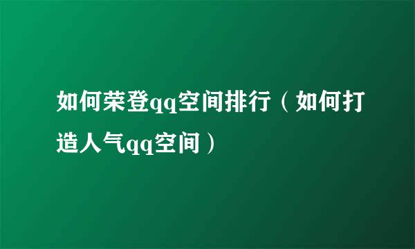 如何荣登qq空间排行（如何打造人气qq空间）