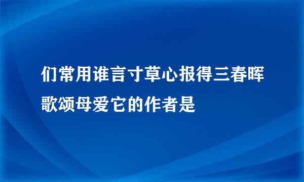 们常用谁言寸草心报得三春晖歌颂母爱它的作者是