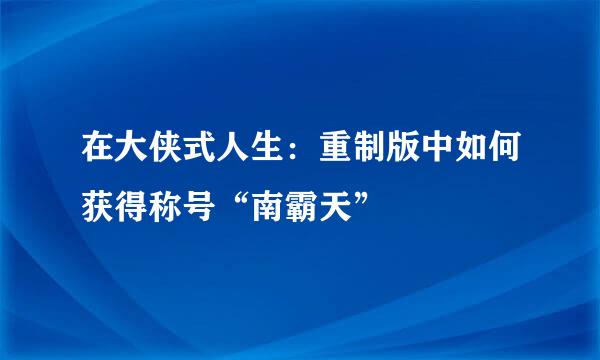 在大侠式人生：重制版中如何获得称号“南霸天”