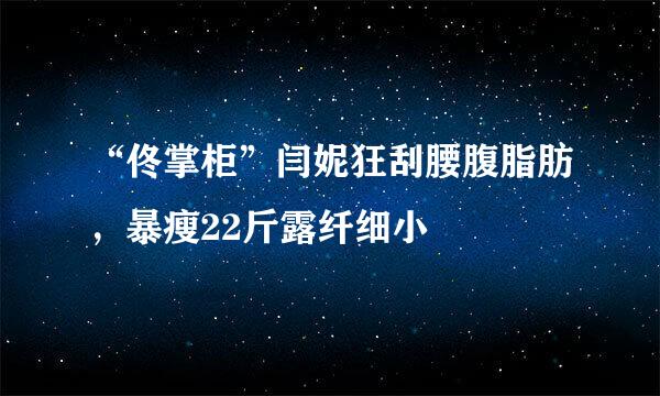 “佟掌柜”闫妮狂刮腰腹脂肪，暴瘦22斤露纤细小