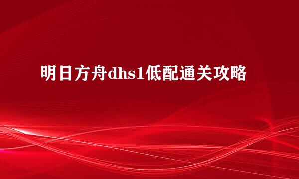 明日方舟dhs1低配通关攻略