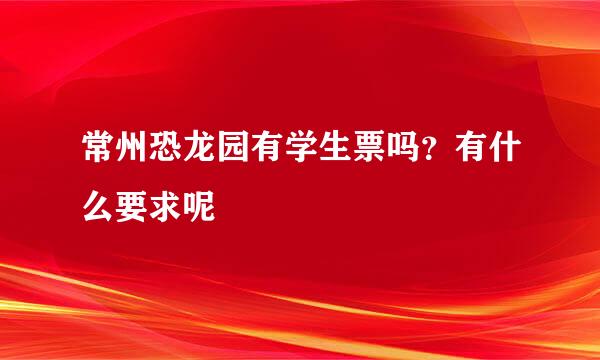 常州恐龙园有学生票吗？有什么要求呢