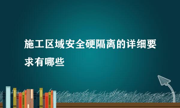 施工区域安全硬隔离的详细要求有哪些