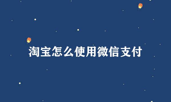 淘宝怎么使用微信支付