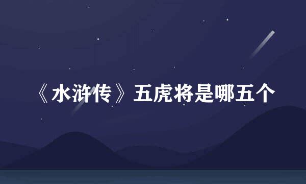 《水浒传》五虎将是哪五个