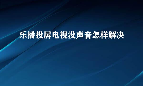 乐播投屏电视没声音怎样解决