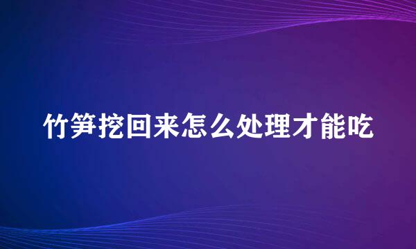 竹笋挖回来怎么处理才能吃