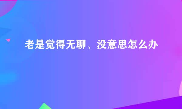 老是觉得无聊、没意思怎么办