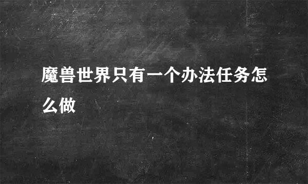 魔兽世界只有一个办法任务怎么做