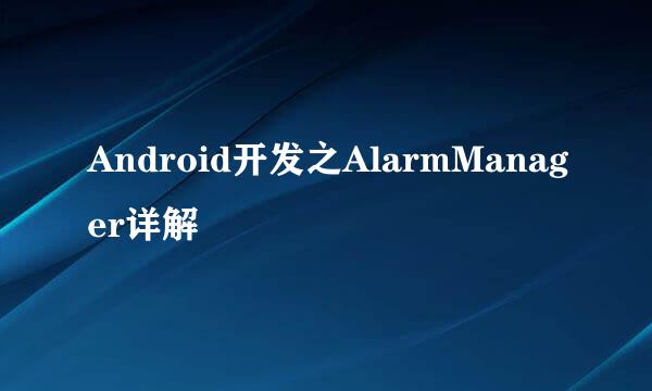 Android开发之AlarmManager详解