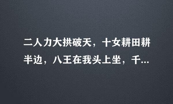 二人力大拱破天，十女耕田耕半边，八王在我头上坐，千里连土土连田。（每句打一字）