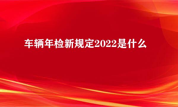 车辆年检新规定2022是什么