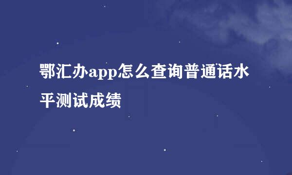 鄂汇办app怎么查询普通话水平测试成绩