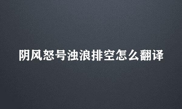 阴风怒号浊浪排空怎么翻译