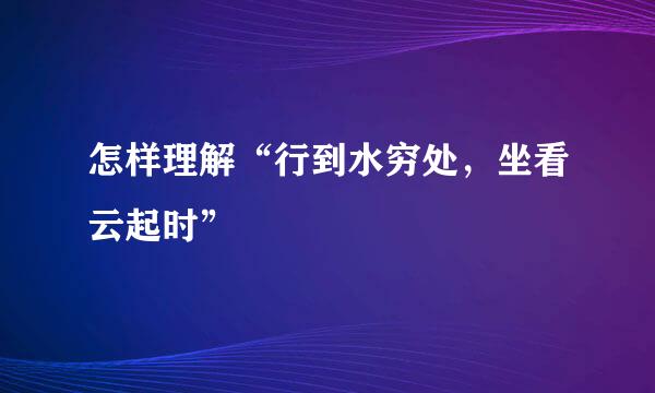 怎样理解“行到水穷处，坐看云起时”