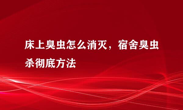 床上臭虫怎么消灭，宿舍臭虫杀彻底方法