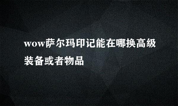 wow萨尔玛印记能在哪换高级装备或者物品