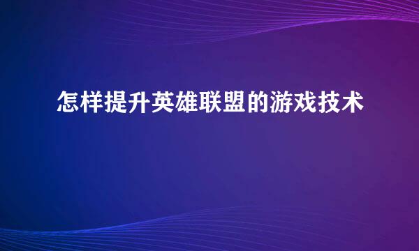 怎样提升英雄联盟的游戏技术