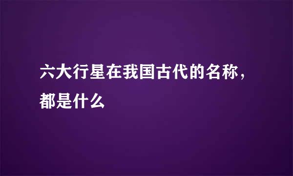 六大行星在我国古代的名称，都是什么