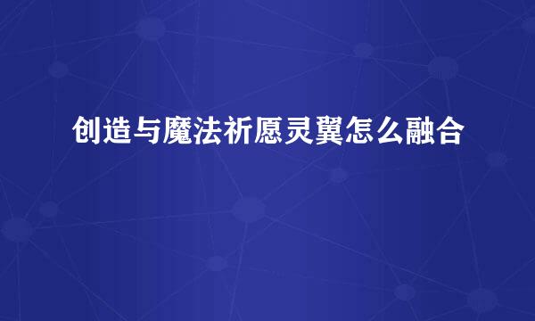 创造与魔法祈愿灵翼怎么融合