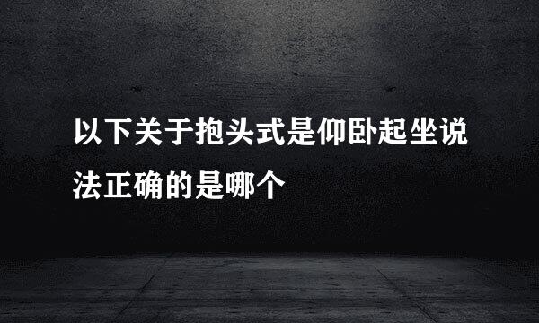 以下关于抱头式是仰卧起坐说法正确的是哪个