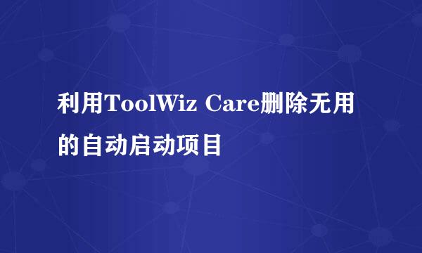 利用ToolWiz Care删除无用的自动启动项目