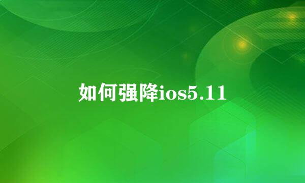 如何强降ios5.11