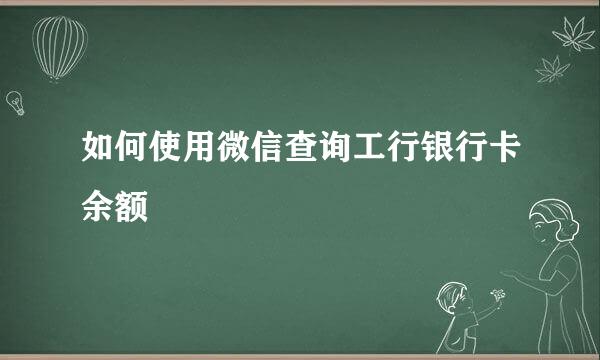 如何使用微信查询工行银行卡余额