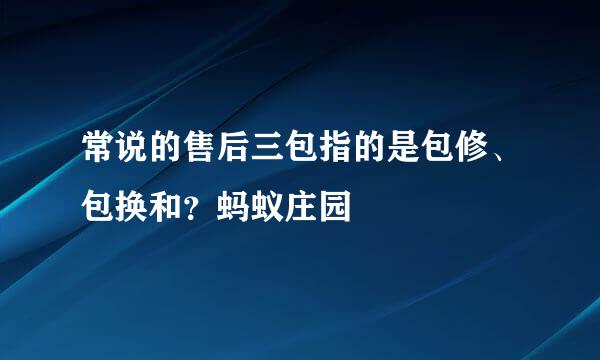 常说的售后三包指的是包修、包换和？蚂蚁庄园