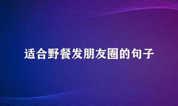 适合野餐发朋友圈的句子