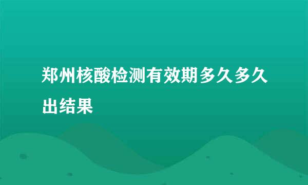 郑州核酸检测有效期多久多久出结果