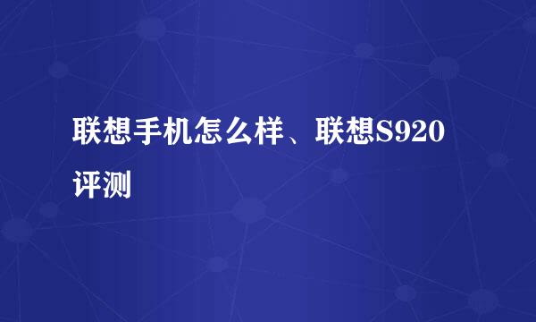 联想手机怎么样、联想S920评测