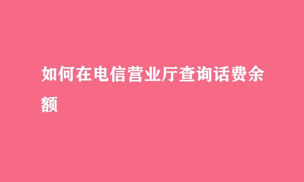 如何在电信营业厅查询话费余额