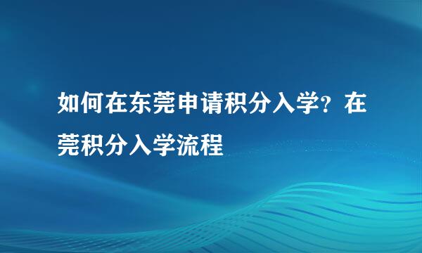 如何在东莞申请积分入学？在莞积分入学流程