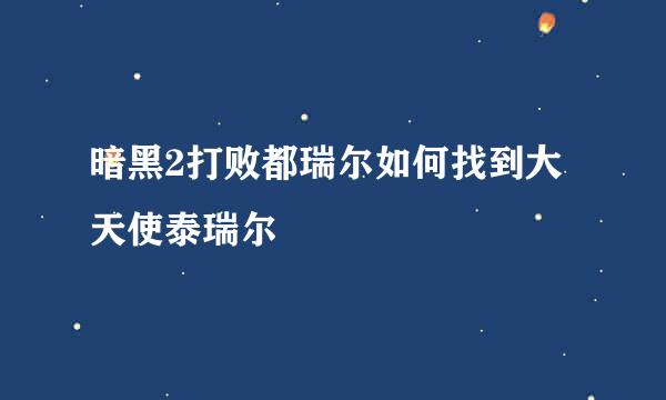 暗黑2打败都瑞尔如何找到大天使泰瑞尔