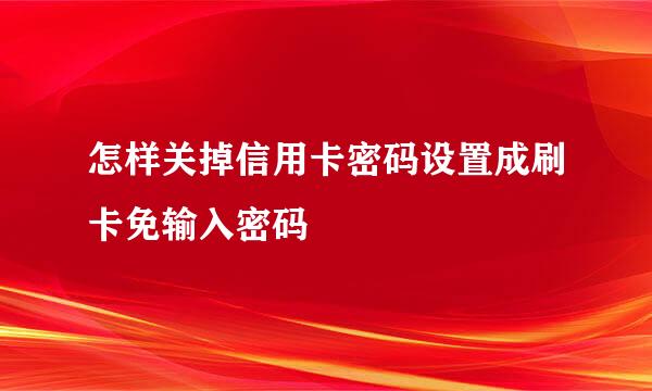 怎样关掉信用卡密码设置成刷卡免输入密码