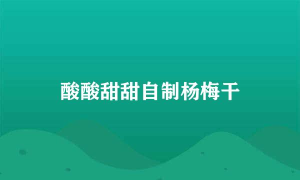 酸酸甜甜自制杨梅干