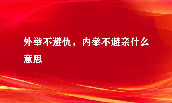 外举不避仇，内举不避亲什么意思