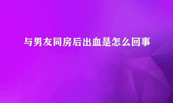 与男友同房后出血是怎么回事