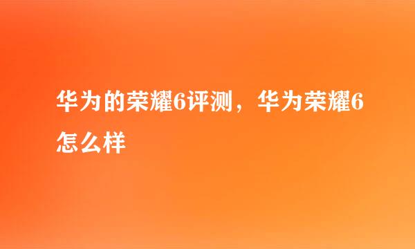 华为的荣耀6评测，华为荣耀6怎么样