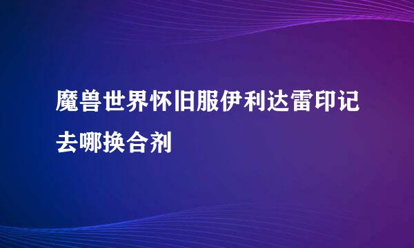 魔兽世界怀旧服伊利达雷印记去哪换合剂