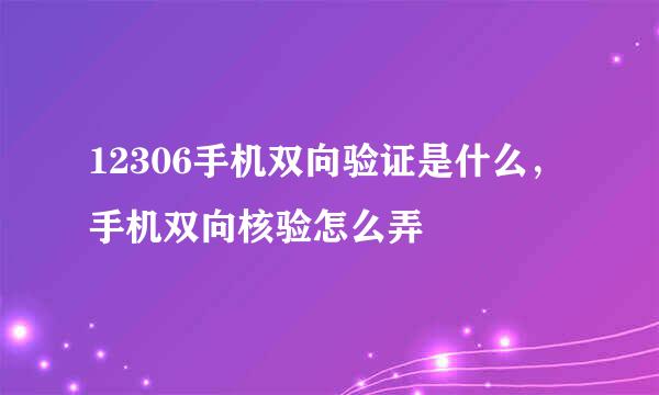 12306手机双向验证是什么，手机双向核验怎么弄