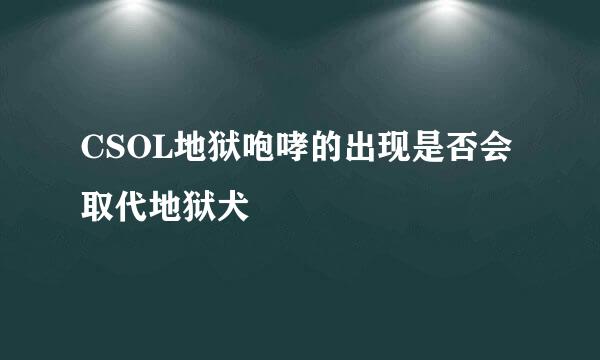 CSOL地狱咆哮的出现是否会取代地狱犬