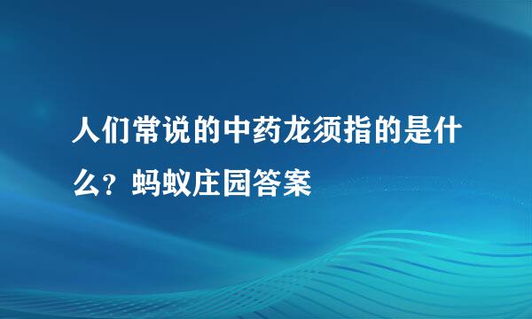 人们常说的中药龙须指的是什么？蚂蚁庄园答案