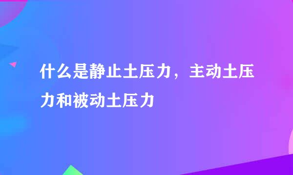 什么是静止土压力，主动土压力和被动土压力